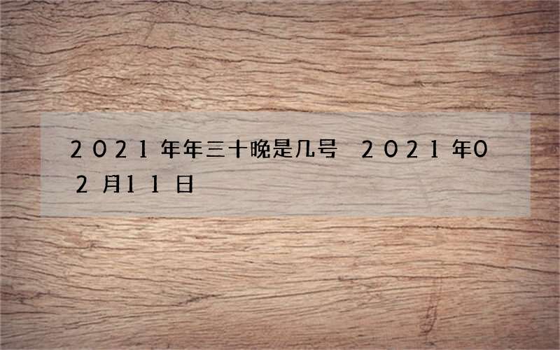 2021年年三十晚是几号 2021年02月11日